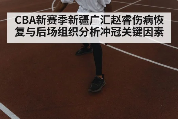 CBA新赛季新疆广汇赵睿伤病恢复与后场组织分析冲冠关键因素