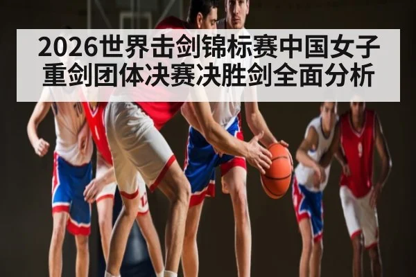 2026世界击剑锦标赛中国女子重剑团体决赛决胜剑全面分析 - kaiyun