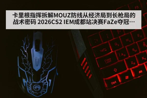 卡里根指挥拆解MOUZ防线从经济局到长枪局的战术密码 2026CS2 IEM成都站决赛FaZe夺冠复盘 - kaiyun