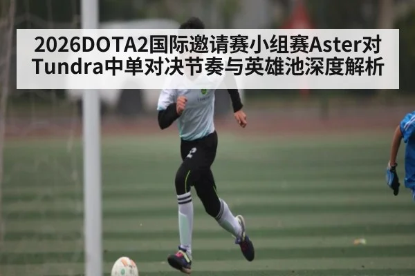 2026DOTA2国际邀请赛小组赛Aster对Tundra中单对决节奏与英雄池深度解析 - kaiyun