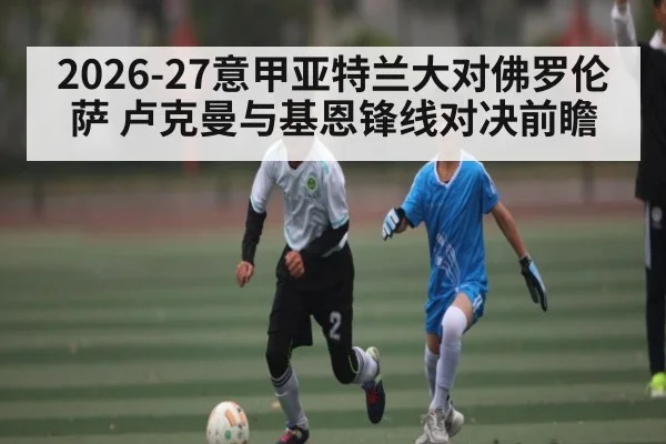 2026-27意甲亚特兰大对佛罗伦萨 卢克曼与基恩锋线对决前瞻