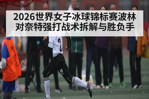 2026世界女子冰球锦标赛波林对奈特强打战术拆解与胜负手