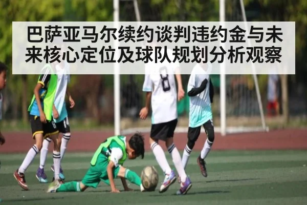 巴萨亚马尔续约谈判违约金与未来核心定位及球队规划分析观察