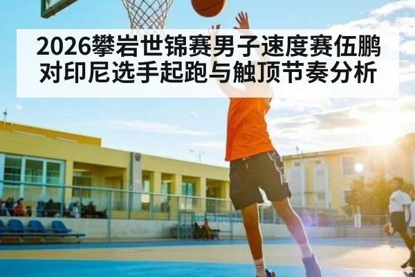 2026攀岩世锦赛男子速度赛伍鹏对印尼选手起跑与触顶节奏分析