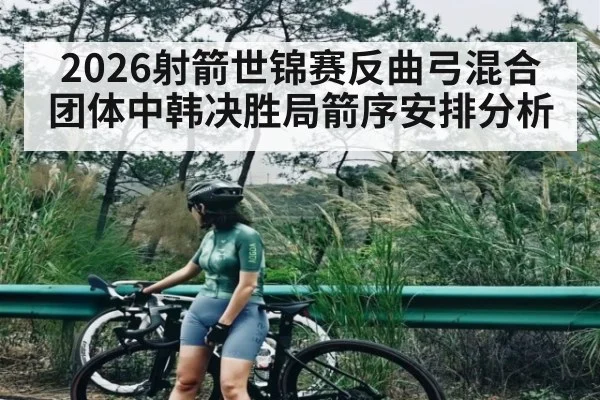2026射箭世锦赛反曲弓混合团体中韩决胜局箭序安排分析