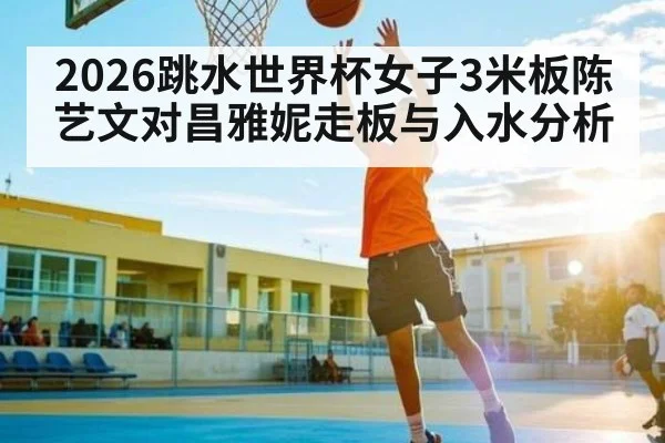 2026跳水世界杯女子3米板陈艺文对昌雅妮走板与入水分析